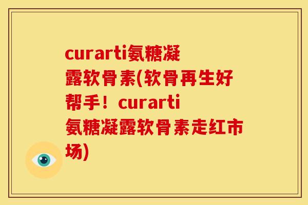 curarti氨糖凝露软骨素(软骨再生好帮手！curarti氨糖凝露软骨素走红市场)