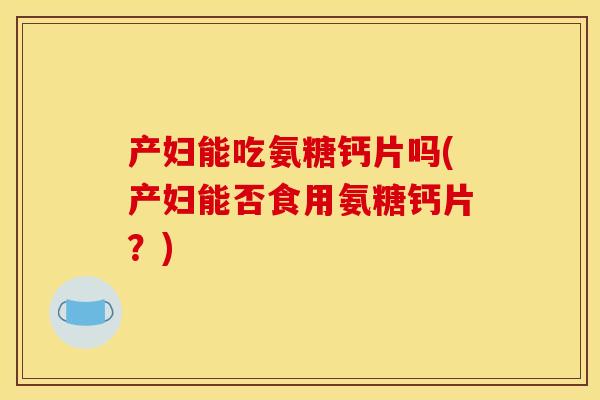 产妇能吃氨糖钙片吗(产妇能否食用氨糖钙片?) 产妇能吃氨糖钙片吗(产妇能否食用氨糖钙片?)