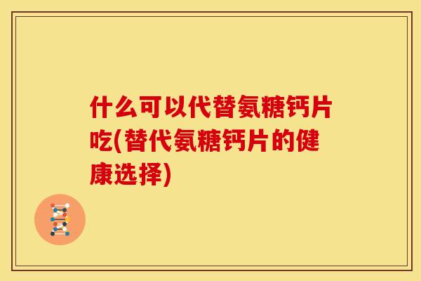 什么可以代替氨糖钙片吃(替代氨糖钙片的健康选择)