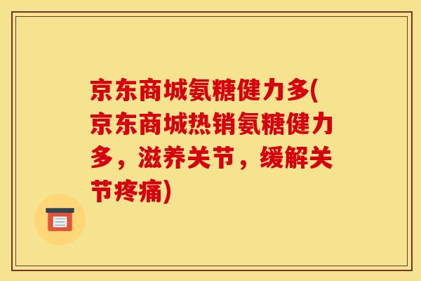 京东商城氨糖健力多(京东商城热销氨糖健力多，滋养关节，缓解关节疼痛)