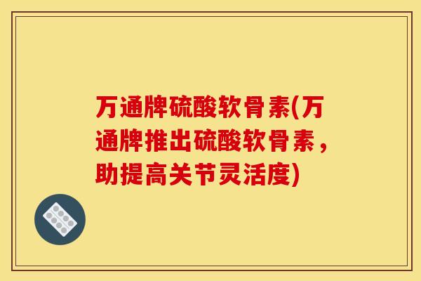 万通牌硫酸软骨素(万通牌推出硫酸软骨素，助提高关节灵活度)