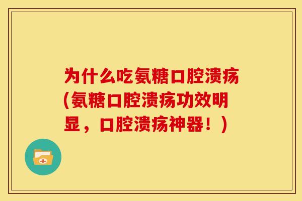 为什么吃氨糖口腔溃疡(氨糖口腔溃疡功效明显，口腔溃疡神器！)