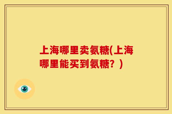 上海哪里卖氨糖(上海哪里能买到氨糖？)