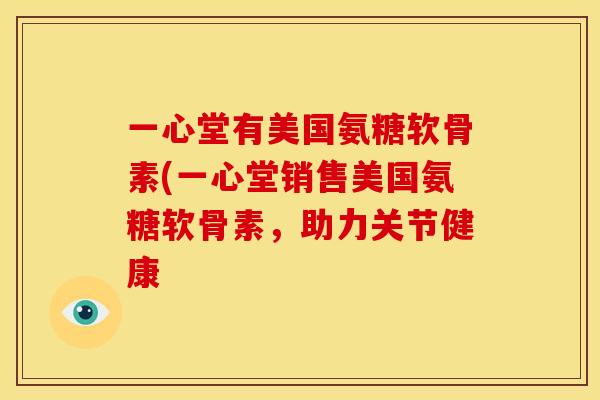 一心堂有美国氨糖软骨素(一心堂销售美国氨糖软骨素，助力关节健康