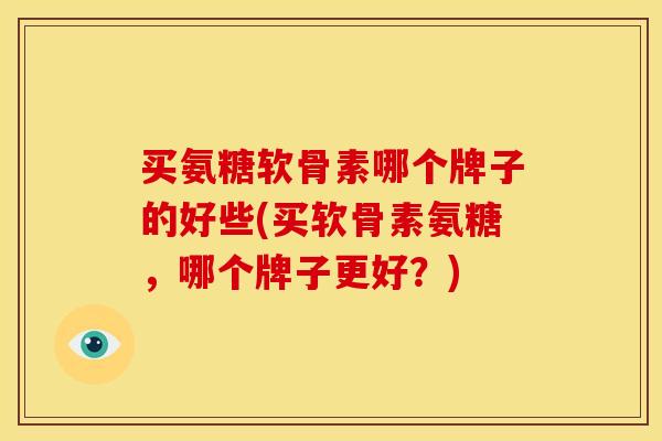 买氨糖软骨素哪个牌子的好些(买软骨素氨糖，哪个牌子更好？)