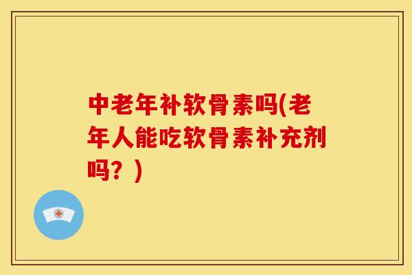 中老年补软骨素吗(老年人能吃软骨素补充剂吗？)