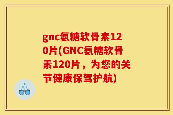 gnc氨糖软骨素120片(GNC氨糖软骨素120片，为您的关节健康保驾护航)