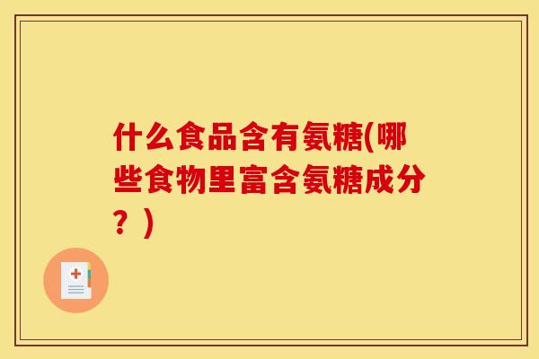 什么食品含有氨糖(哪些食物里富含氨糖成分？)