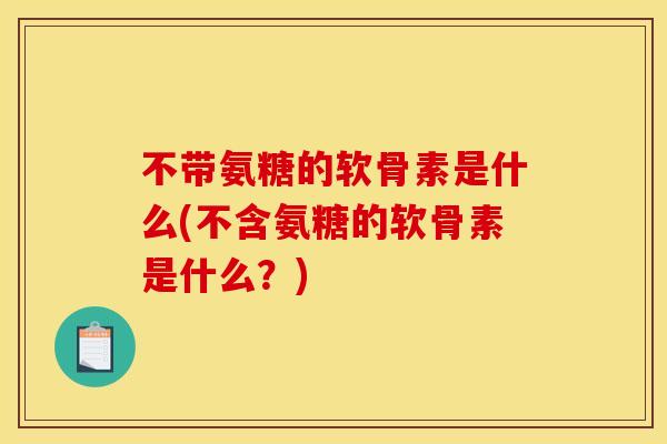 不带氨糖的软骨素是什么(不含氨糖的软骨素是什么?) 不带氨糖的软骨素是什么(不含氨糖的软骨素是什么?)