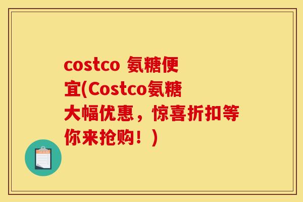 costco 氨糖便宜(Costco氨糖大幅优惠，惊喜折扣等你来抢购！)