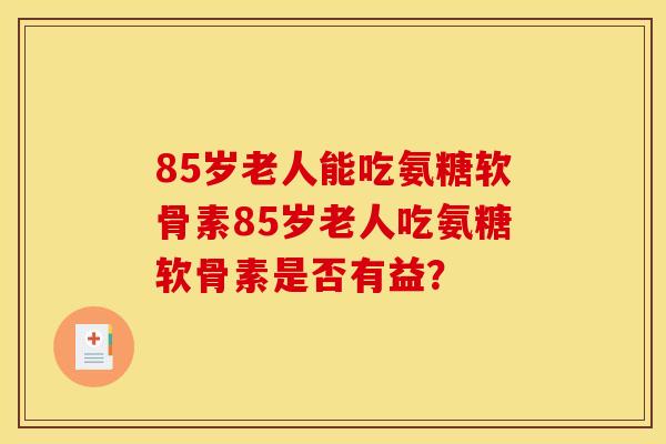 85岁老人能吃氨糖软骨素85岁老人吃氨糖软骨素是否有益？