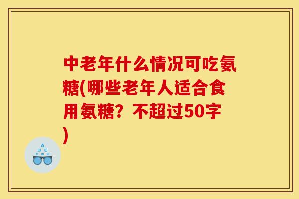中老年什么情况可吃氨糖(哪些老年人适合食用氨糖？不超过50字)