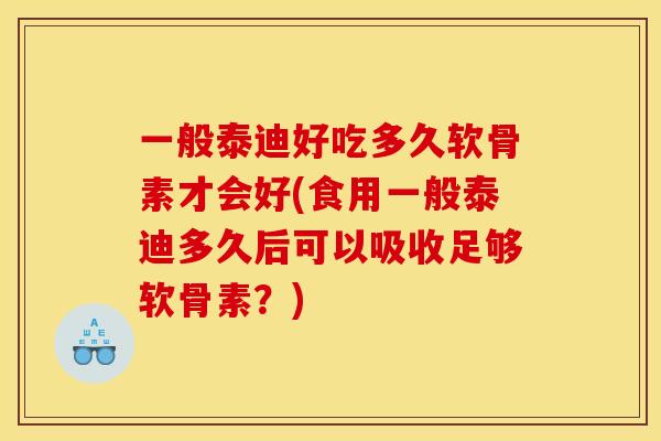 一般泰迪好吃多久软骨素才会好(食用一般泰迪多久后可以吸收足够软骨素？)