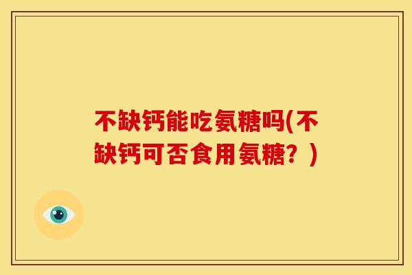 不缺钙能吃氨糖吗(不缺钙可否食用氨糖？)