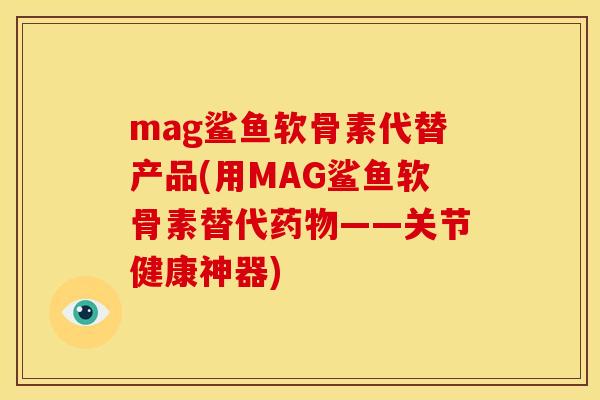 mag鲨鱼软骨素代替产品(用MAG鲨鱼软骨素替代药物——关节健康神器)