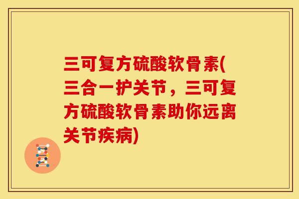 三可复方硫酸软骨素(三合一护关节，三可复方硫酸软骨素助你远离关节)