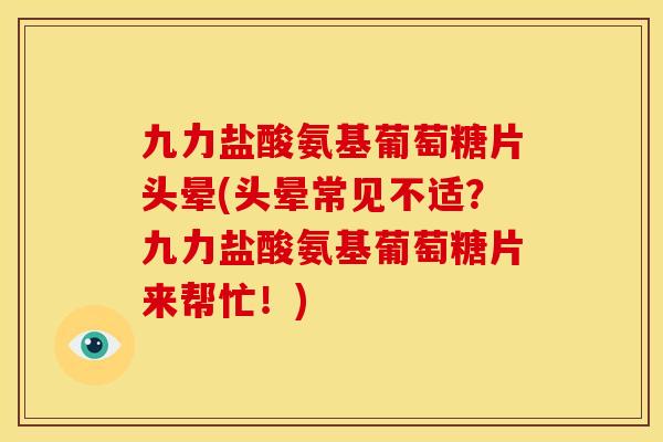 九力盐酸氨基葡萄糖片头晕(头晕常见不适？九力盐酸氨基葡萄糖片来帮忙！)