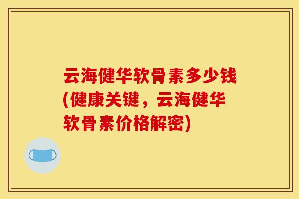 云海健华软骨素多少钱(健康关键,云海健华软骨素价格解密) 云海健华软骨素多少钱(健康关键,云海健华软骨素价格解密)
