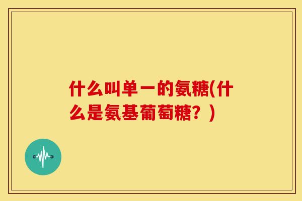 什么叫单一的氨糖(什么是氨基葡萄糖?) 什么叫单一的氨糖(什么是氨基葡萄糖?)