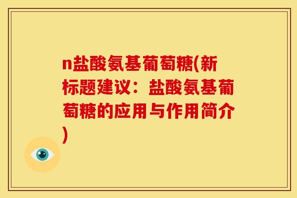 n盐酸氨基葡萄糖(新标题建议：盐酸氨基葡萄糖的应用与作用简介)