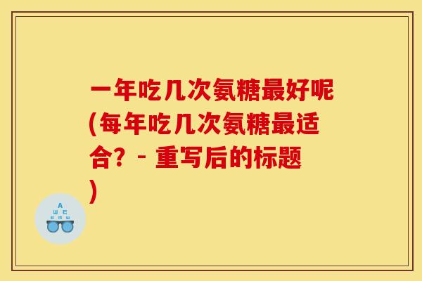 一年吃几次氨糖最好呢(每年吃几次氨糖最适合？- 重写后的标题)