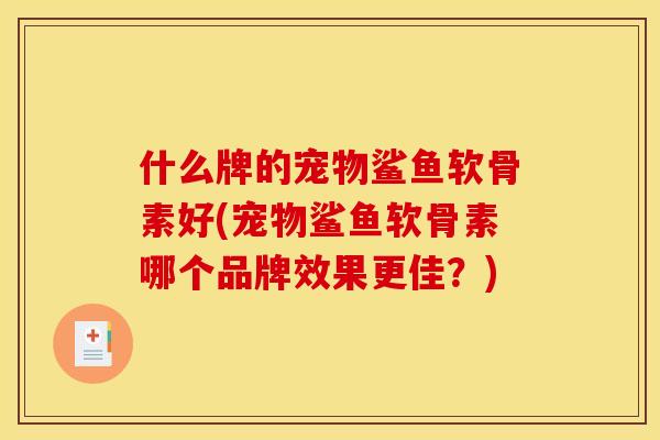 什么牌的宠物鲨鱼软骨素好(宠物鲨鱼软骨素哪个品牌效果更佳？)