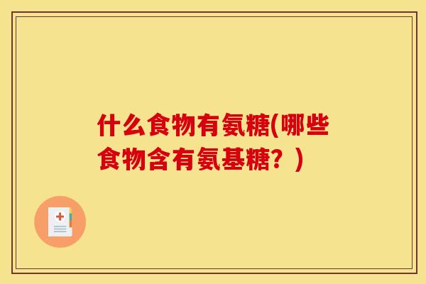 什么食物有氨糖(哪些食物含有氨基糖?) 什么食物有氨糖(哪些食物含有氨基糖?)