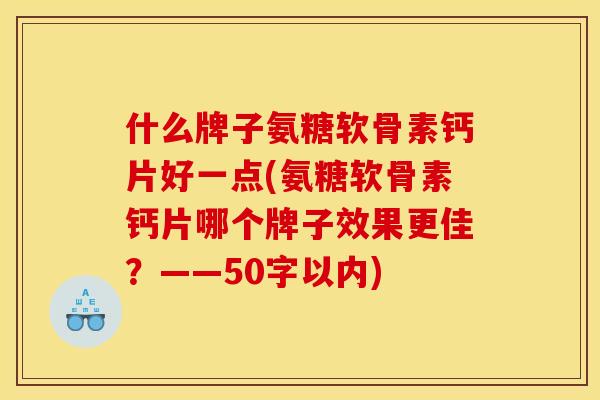 什么牌子氨糖软骨素钙片好一点(氨糖软骨素钙片哪个牌子效果更佳？——50字以内)