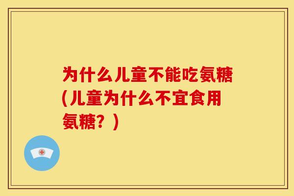 为什么儿童不能吃氨糖(儿童为什么不宜食用氨糖？)