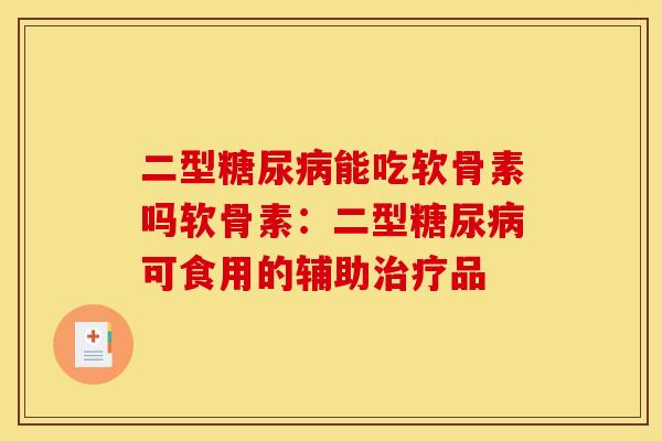 二型糖尿病能吃软骨素吗软骨素：二型糖尿病可食用的辅助治疗品
