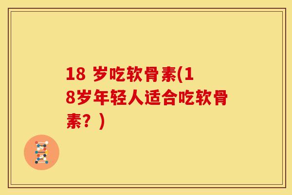 18 岁吃软骨素(18岁年轻人适合吃软骨素？)