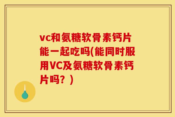 vc和氨糖软骨素钙片能一起吃吗(能同时服用VC及氨糖软骨素钙片吗？)