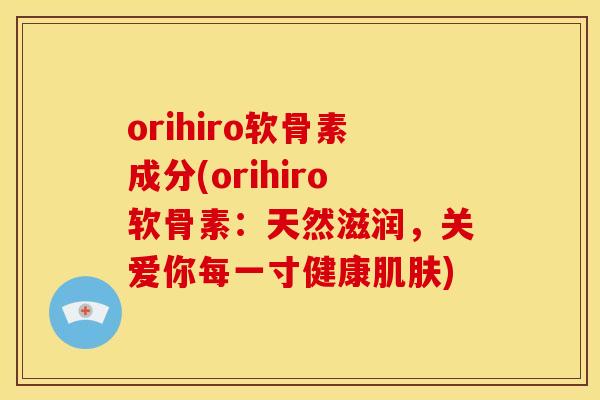 orihiro软骨素成分(orihiro软骨素：天然滋润，关爱你每一寸健康肌肤)