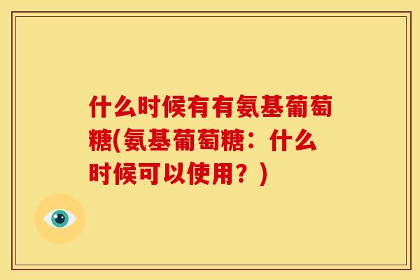什么时候有有氨基葡萄糖(氨基葡萄糖：什么时候可以使用？)