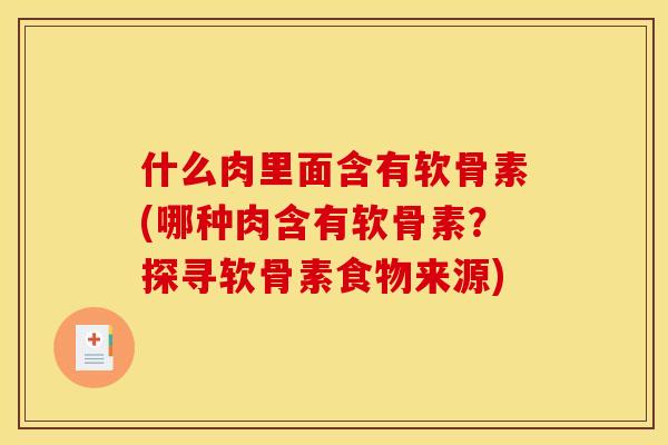 什么肉里面含有软骨素(哪种肉含有软骨素？探寻软骨素食物来源)