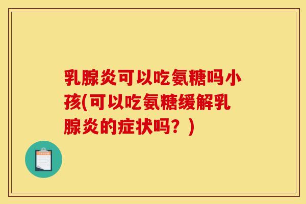 乳腺炎可以吃氨糖吗小孩(可以吃氨糖缓解乳腺炎的症状吗?) 乳腺炎可以吃氨糖吗小孩(可以吃氨糖缓解乳腺炎的症状吗?)