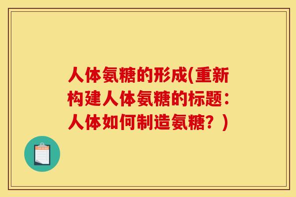 人体氨糖的形成(重新构建人体氨糖的标题：人体如何制造氨糖？)
