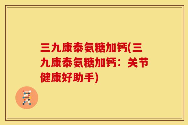 三九康泰氨糖加钙(三九康泰氨糖加钙：关节健康好助手)
