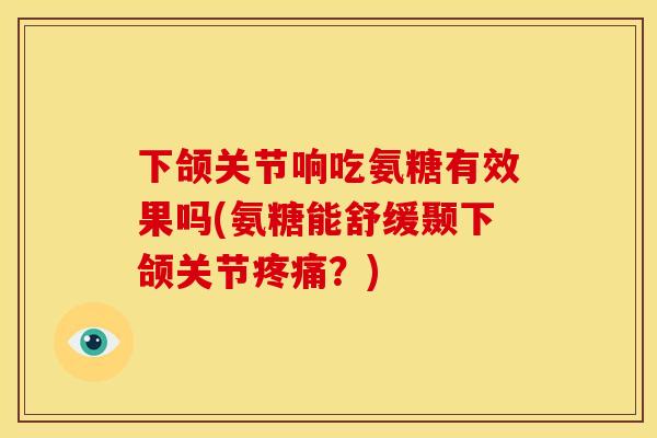 下颌关节响吃氨糖有效果吗(氨糖能舒缓颞下颌关节疼痛？)