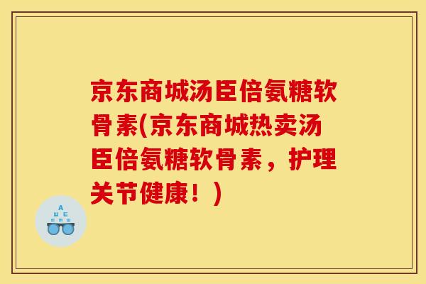 京东商城汤臣倍氨糖软骨素(京东商城热卖汤臣倍氨糖软骨素,护理关节健康!) 京东商城汤臣倍氨糖软骨素(京东商城热卖汤臣倍氨糖软骨素,护理关节健康!)