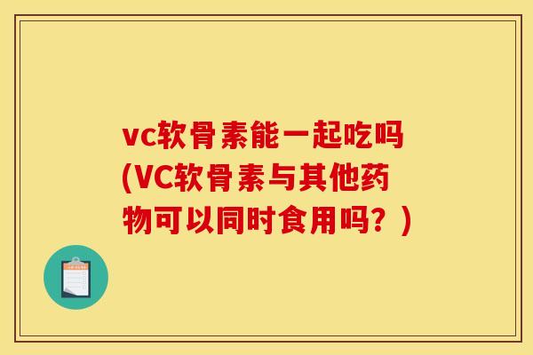 vc软骨素能一起吃吗(VC软骨素与其他药物可以同时食用吗？)