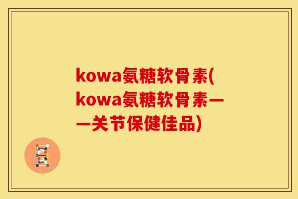 kowa氨糖软骨素(kowa氨糖软骨素——关节保健佳品)