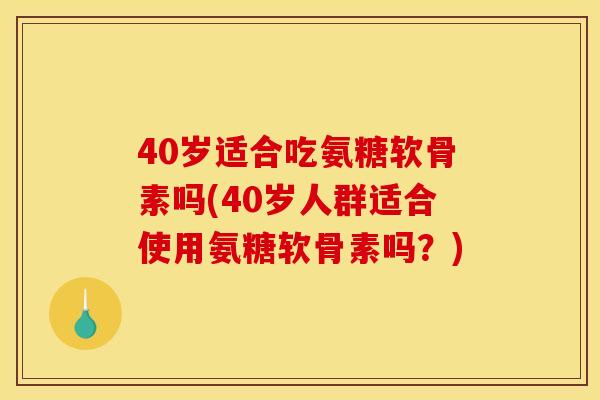 40岁适合吃氨糖软骨素吗(40岁人群适合使用氨糖软骨素吗？)