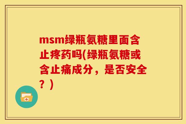 msm绿瓶氨糖里面含止疼药吗(绿瓶氨糖或含止痛成分，是否安全？)