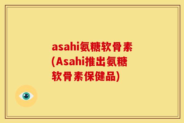 asahi氨糖软骨素(Asahi推出氨糖软骨素保健品)