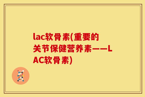 lac软骨素(重要的关节保健营养素——LAC软骨素)
