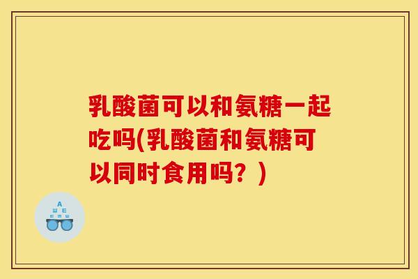 乳酸菌可以和氨糖一起吃吗(乳酸菌和氨糖可以同时食用吗？)