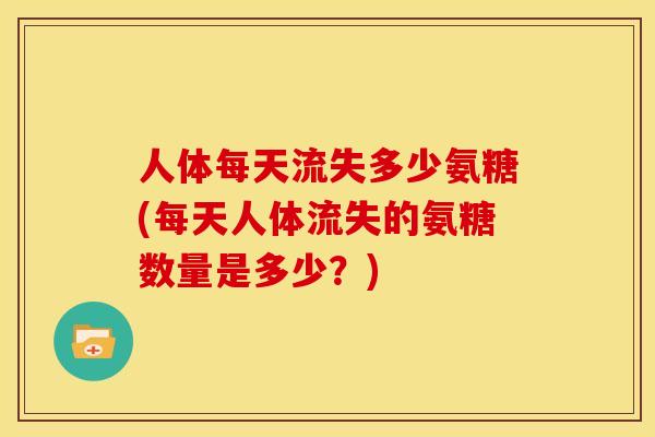 人体每天流失多少氨糖(每天人体流失的氨糖数量是多少？)