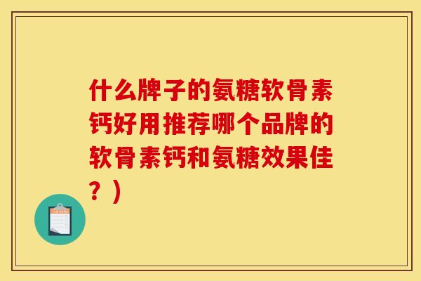 什么牌子的氨糖软骨素钙好用推荐哪个品牌的软骨素钙和氨糖效果佳？)