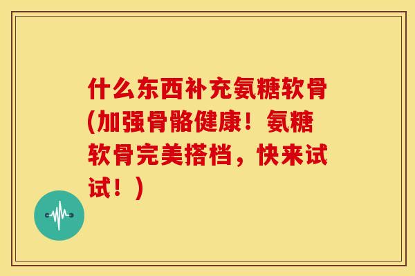 什么东西补充氨糖软骨(加强骨骼健康!氨糖软骨完美搭档,快来试试!) 什么东西补充氨糖软骨(加强骨骼健康!氨糖软骨完美搭档,快来试试!)